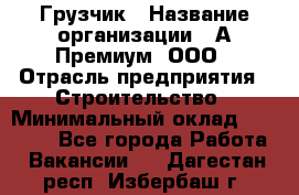 Грузчик › Название организации ­ А-Премиум, ООО › Отрасль предприятия ­ Строительство › Минимальный оклад ­ 25 000 - Все города Работа » Вакансии   . Дагестан респ.,Избербаш г.